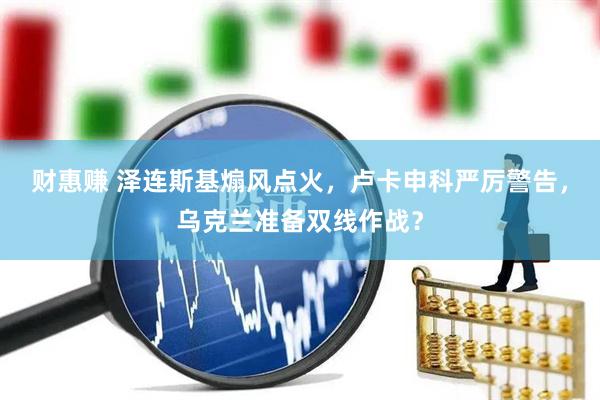 财惠赚 泽连斯基煽风点火，卢卡申科严厉警告，乌克兰准备双线作战？
