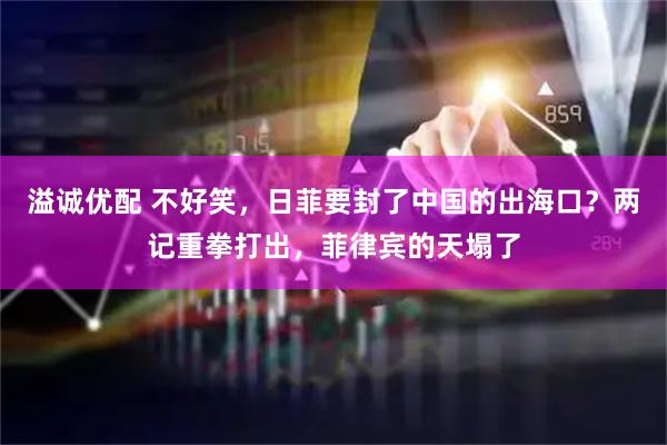 溢诚优配 不好笑，日菲要封了中国的出海口？两记重拳打出，菲律宾的天塌了