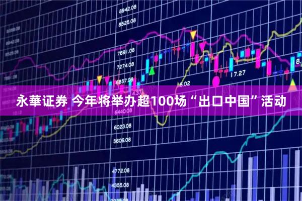 永華证券 今年将举办超100场“出口中国”活动