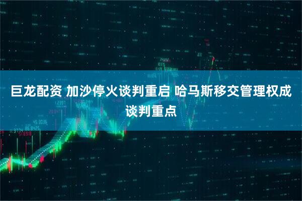巨龙配资 加沙停火谈判重启 哈马斯移交管理权成谈判重点