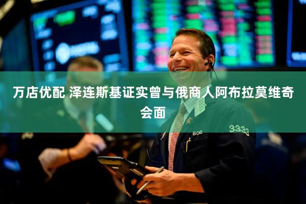 万店优配 泽连斯基证实曾与俄商人阿布拉莫维奇会面