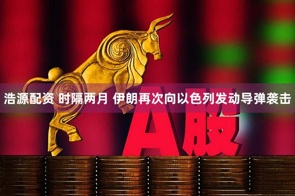 浩源配资 时隔两月 伊朗再次向以色列发动导弹袭击
