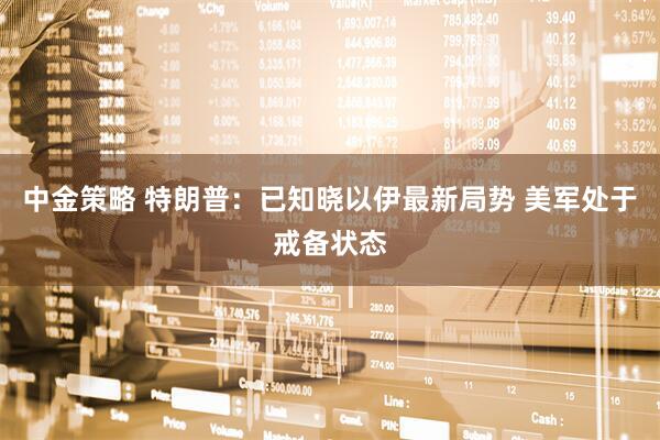 中金策略 特朗普：已知晓以伊最新局势 美军处于戒备状态