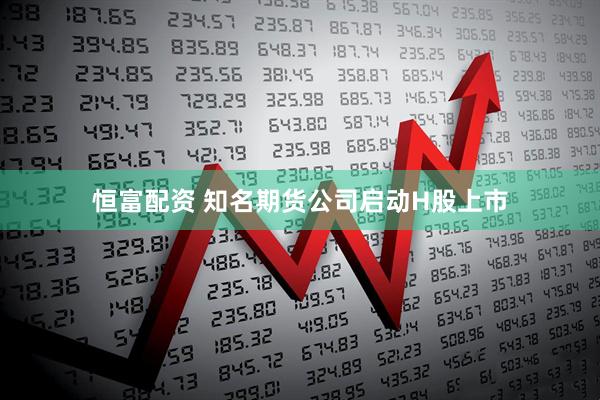 恒富配资 知名期货公司启动H股上市