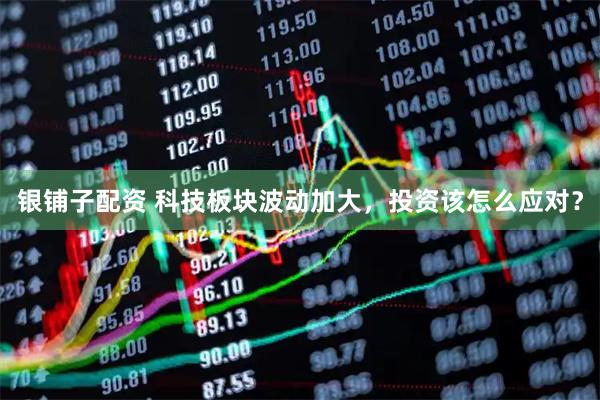 银铺子配资 科技板块波动加大，投资该怎么应对？