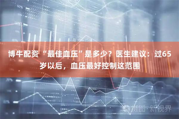 博牛配资 “最佳血压”是多少？医生建议：过65岁以后，血压最好控制这范围