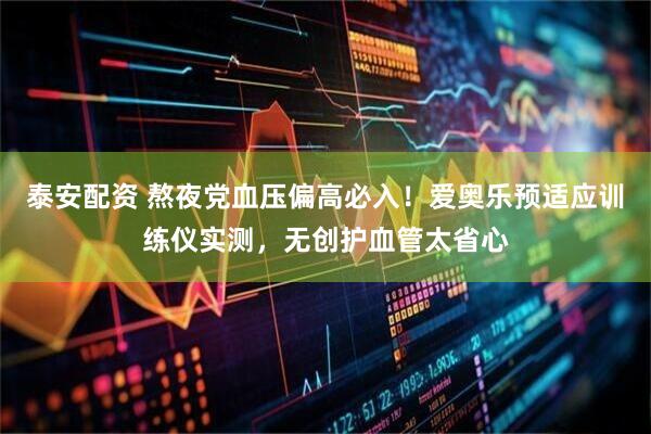 泰安配资 熬夜党血压偏高必入！爱奥乐预适应训练仪实测，无创护血管太省心
