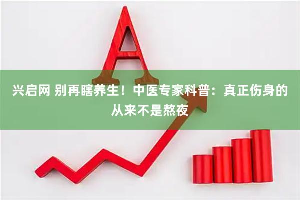 兴启网 别再瞎养生！中医专家科普：真正伤身的从来不是熬夜