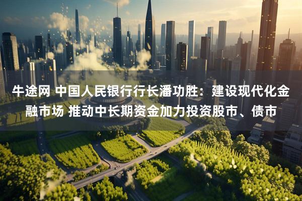 牛途网 中国人民银行行长潘功胜：建设现代化金融市场 推动中长期资金加力投资股市、债市