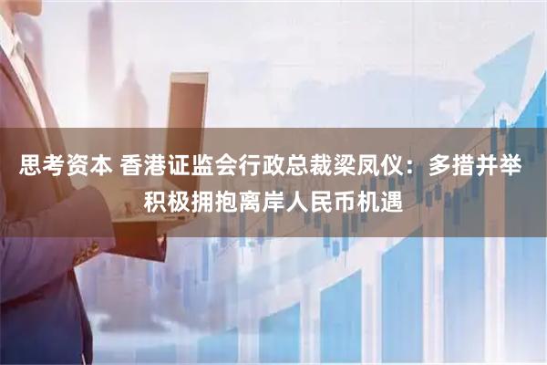 思考资本 香港证监会行政总裁梁凤仪:多措并举 积极拥抱离岸人民币机遇