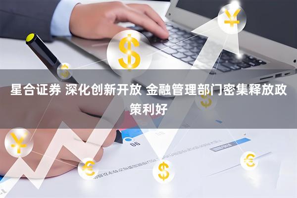 星合证券 深化创新开放 金融管理部门密集释放政策利好