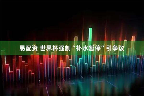 易配资 世界杯强制“补水暂停”引争议