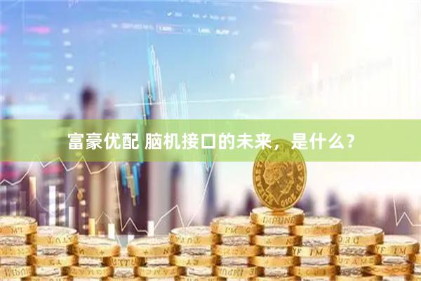 富豪优配 脑机接口的未来,是什么?