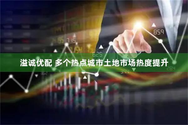 溢诚优配 多个热点城市土地市场热度提升