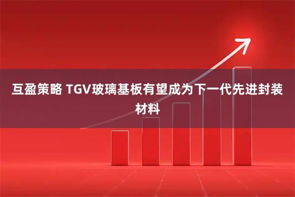 互盈策略 TGV玻璃基板有望成为下一代先进封装材料