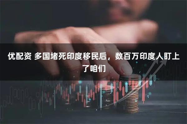 优配资 多国堵死印度移民后，数百万印度人盯上了咱们