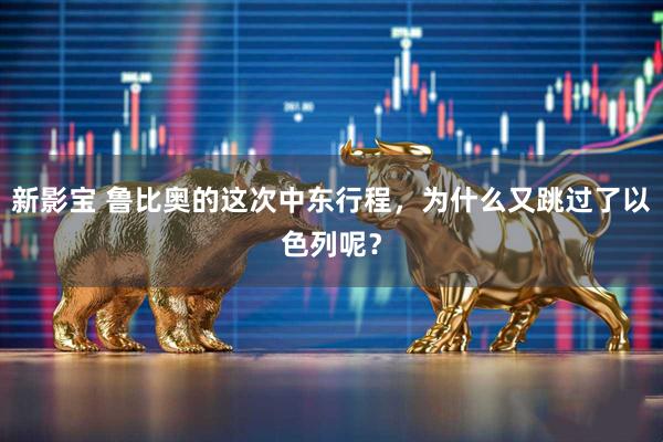 新影宝 鲁比奥的这次中东行程，为什么又跳过了以色列呢？