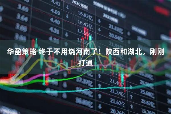 华盈策略 终于不用绕河南了！陕西和湖北，刚刚打通