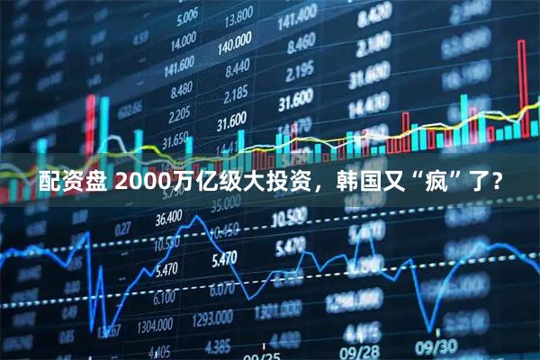 配资盘 2000万亿级大投资，韩国又“疯”了？