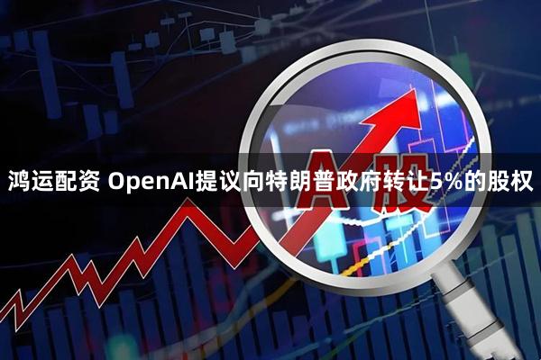 鸿运配资 OpenAI提议向特朗普政府转让5%的股权