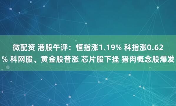 微配资 港股午评：恒指涨1.19% 科指涨0.62% 科网股、黄金股普涨 芯片股下挫 猪肉概念股爆发