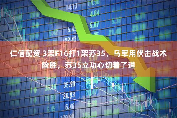 仁信配资 3架F16打1架苏35，乌军用伏击战术险胜，苏35立功心切着了道