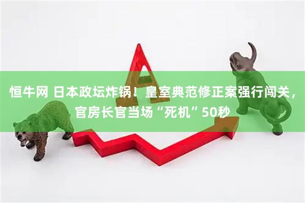 恒牛网 日本政坛炸锅！皇室典范修正案强行闯关，官房长官当场“死机”50秒