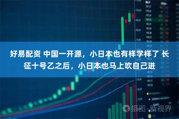 好易配资 中国一开源，小日本也有样学样了 长征十号乙之后，小日本也马上吹自己进