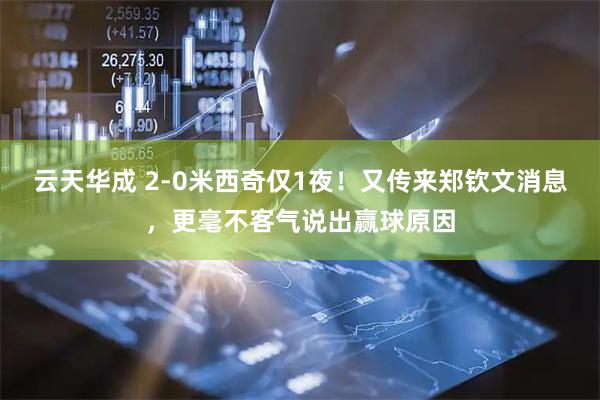 云天华成 2-0米西奇仅1夜！又传来郑钦文消息，更毫不客气说出赢球原因