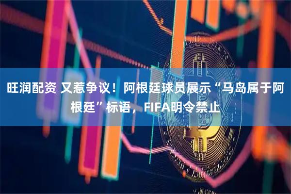 旺润配资 又惹争议！阿根廷球员展示“马岛属于阿根廷”标语，FIFA明令禁止