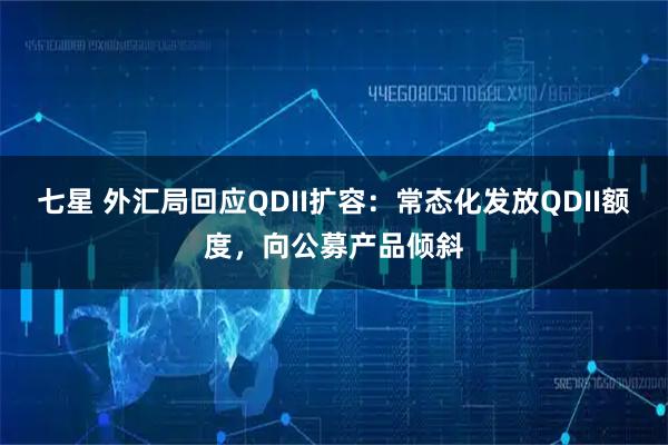 七星 外汇局回应QDII扩容：常态化发放QDII额度，向公募产品倾斜