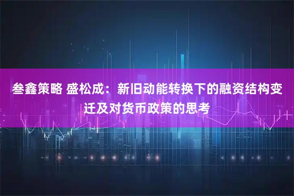 叁鑫策略 盛松成：新旧动能转换下的融资结构变迁及对货币政策的思考