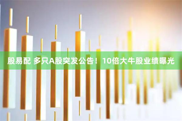股易配 多只A股突发公告！10倍大牛股业绩曝光