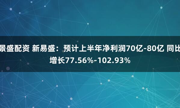 景盛配资 新易盛：预计上半年净利润70亿-80亿 同比增长77.56%-102.93%
