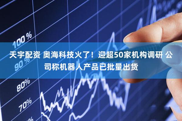 天宇配资 奥海科技火了！迎超50家机构调研 公司称机器人产品已批量出货