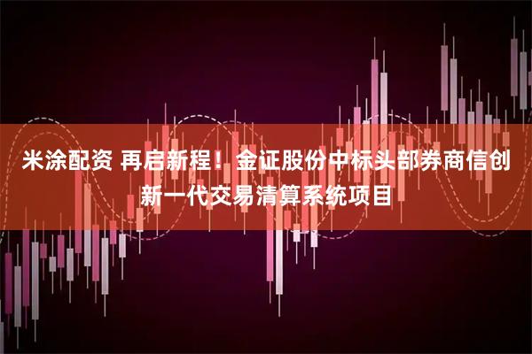 米涂配资 再启新程!金证股份中标头部券商信创新一代交易清算系统项目