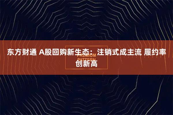 东方财通 A股回购新生态：注销式成主流 履约率创新高