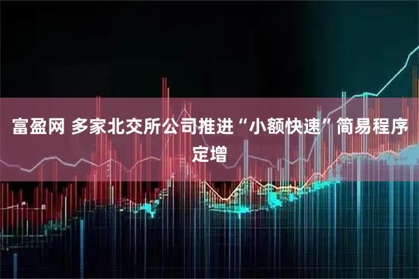 富盈网 多家北交所公司推进“小额快速”简易程序定增