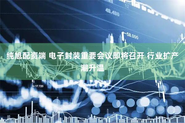 纯旭配资端 电子封装重要会议即将召开 行业扩产潮升温