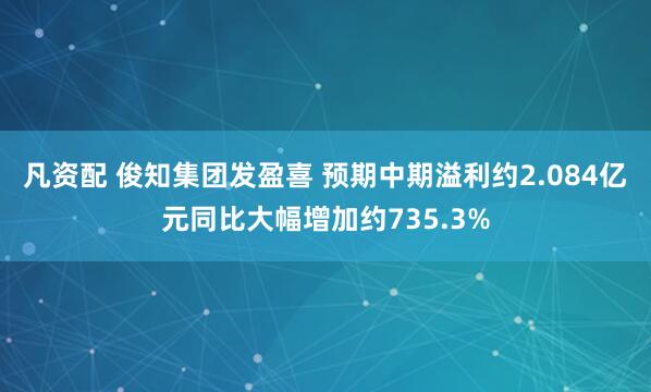凡资配 俊知集团发盈喜 预期中期溢利约2.084亿元同比大幅增加约735.3%