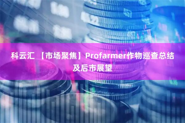 科云汇 【市场聚焦】Profarmer作物巡查总结及后市展望
