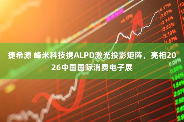 捷希源 峰米科技携ALPD激光投影矩阵,亮相2026中国国际消费电子展
