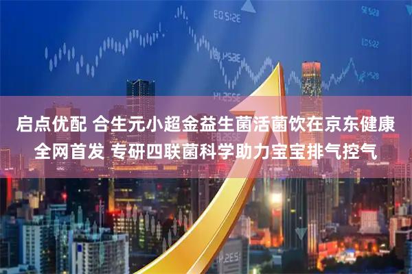 启点优配 合生元小超金益生菌活菌饮在京东健康全网首发 专研四联菌科学助力宝宝排气控气
