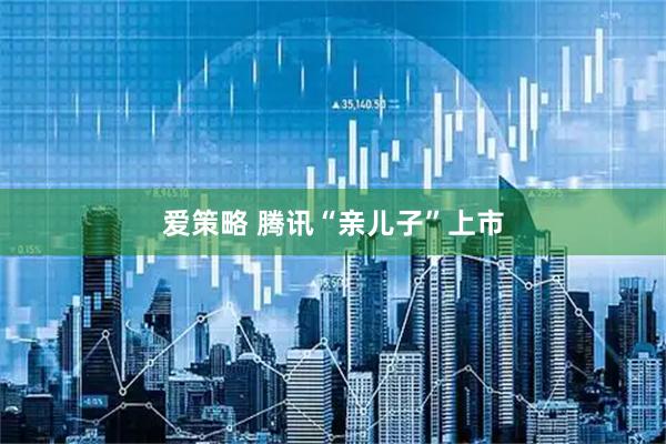 爱策略 腾讯“亲儿子”上市