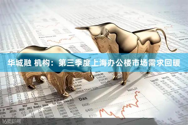 华城融 机构:第三季度上海办公楼市场需求回暖